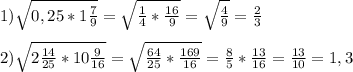 1)\sqrt{0,25*1\frac{7}{9}}=\sqrt{\frac{1}{4}*\frac{16}{9}}=\sqrt{\frac{4}{9}}=\frac{2}{3}\\\\2)\sqrt{2\frac{14}{25} *10\frac{9}{16}}=\sqrt{\frac{64}{25}*\frac{169}{16}}=\frac{8}{5}*\frac{13}{16}=\frac{13}{10}=1,3