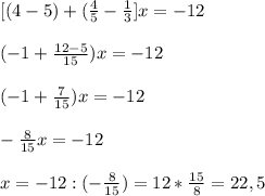 [(4-5)+(\frac{4}{5}-\frac{1}{3}]x=-12\\\\(-1+\frac{12-5}{15})x=-12\\\\(-1+\frac{7}{15})x=-12\\\\-\frac{8}{15}x=-12\\\\x=-12:(-\frac{8}{15})=12*\frac{15}{8}= 22,5