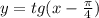 y = tg(x - \frac{\pi}{4} )