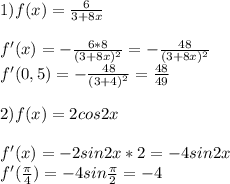 1)f(x)=\frac{6}{3+8x} \\\\f'(x)=-\frac{6*8}{(3+8x)^2}=-\frac{48}{(3+8x)^2}\\ f'(0,5)=-\frac{48}{(3+4)^2}=\frac{48}{49}\\ \\2)f(x)=2cos2x\\\\f'(x)=-2sin2x*2=-4sin2x\\f'(\frac{\pi }{4})=-4sin\frac{\pi }{2}=-4