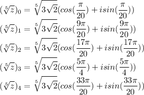 \displaystyle (\sqrt[5]{z})_0=\sqrt[5]{3\sqrt2}(cos(\frac{\pi}{20})+isin(\frac{\pi}{20}))\\(\sqrt[5]{z})_1=\sqrt[5]{3\sqrt2}(cos(\frac{9\pi}{20})+isin(\frac{9\pi}{20}))\\(\sqrt[5]{z})_2=\sqrt[5]{3\sqrt2}(cos(\frac{17\pi}{20})+isin(\frac{17\pi}{20}))\\(\sqrt[5]{z})_3=\sqrt[5]{3\sqrt2}(cos(\frac{5\pi}{4})+isin(\frac{5\pi}{4}))\\(\sqrt[5]{z})_4=\sqrt[5]{3\sqrt2}(cos(\frac{33\pi}{20})+isin(\frac{33\pi}{20}))