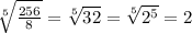 \sqrt[5]{\frac{256}{8} } =\sqrt[5]{32} =\sqrt[5]{2^{5} } =2