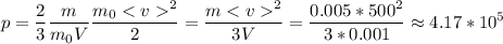 \displaystyle p=\frac{2}{3}\frac{m}{m_0V}\frac{m_0^2}{2}=\frac{m^2}{3V}=\frac{0.005*500^2}{3*0.001}\approx 4.17*10^5