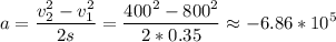 \displaystyle a=\frac{v_2^2-v_1^2}{2s} =\frac{400^2-800^2}{2*0.35}\approx -6.86*10^5