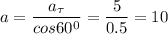 \displaystyle a=\frac{a_{\tau}}{cos60^0}=\frac{5}{0.5}=10
