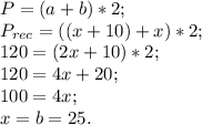 P = (a + b) * 2; \\ P_{rec} = ((x + 10) + x) * 2; \\ 120 = (2x + 10) * 2; \\ 120 = 4x + 20; \\ 100 = 4x; \\ x = b = 25.&#10;