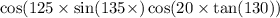 \cos(125 \times \sin(135 \times ) \cos(20 \times \tan(130) )