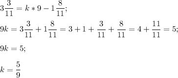 \displaystyle 3\frac{3}{11} = k*9-1\frac{8}{11} ;\\\\9k = 3\frac{3}{11} +1\frac{8}{11} =3+1+\frac{3}{11} +\frac{8}{11} =4+\frac{11}{11} =5;\\\\9k=5;\\\\k=\frac{5}{9}