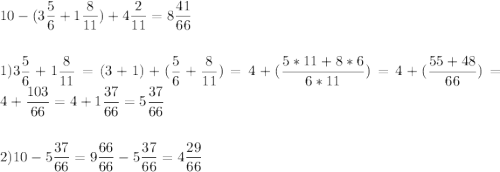 \displaystyle 10 -( 3\frac{5}{6} + 1 \frac{8}{11}) + 4 \frac{2}{11}= 8 \frac{41}{66} \\ \\ \\ 1) 3\frac{5}{6} + 1 \frac{8}{11}= (3+1)+(\frac{5}{6} +\frac{8}{11})= 4+ ( \frac{5*11 +8*6}{6*11})= 4 +( \frac{55+48}{66})= 4+ \frac{103}{66}= 4+1\frac{37}{66}= 5 \frac{37}{66}\\ \\ \\ 2) 10 -5 \frac{37}{66}= 9 \frac{66}{66}- 5 \frac{37}{66}= 4 \frac{29}{66}