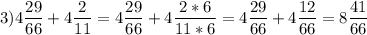 \displaystyle 3) 4\frac{29}{66} + 4\frac{2}{11}= 4 \frac{29}{66} + 4 \frac{2*6}{11*6}= 4\frac{29}{66}+ 4 \frac{12}{66}= 8 \frac{41}{66}