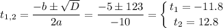 \displaystyle t_{1,2}=\frac{-b\pm\sqrt{D} }{2a}=\frac{-5\pm 123}{-10}=\left \{ {{t_1=-11.8} \atop {t_2=12.8}} \right.