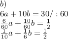 b)\\6a+10b=30 /:60\\\frac{6}{60}a+\frac{10}{60}b=\frac{1}{2}\\\frac{1}{10}a+\frac{1}{6}b=\frac{1}{2}