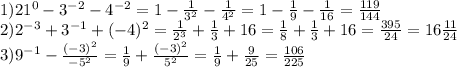1)2 1{}^{0} - 3 {}^{ - 2} - 4 { }^{ - 2} = 1 - \frac{1}{3 {}^{2} } - \frac{1}{4 {}^{2} } = 1 - \frac{1}{9} - \frac{1}{16} = \frac{119}{144} \\ 2)2 {}^{ - 3} + {3}^{ - 1} + ( - 4) {}^{2} = \frac{1}{ {2}^{3} } + \frac{1}{3} + 16 = \frac{1}{8} + \frac{1}{3} + 16 = \frac{395}{24} = 16 \frac{11}{24} \\ 3)9 {}^{ - 1} - \frac{( - 3) {}^{2} }{ - 5 {}^{2} } = \frac{1}{9} + \frac{( - 3) {}^{2} }{ {5}^{2} } = \frac{1}{9} + \frac{9}{25} = \frac{106}{225}