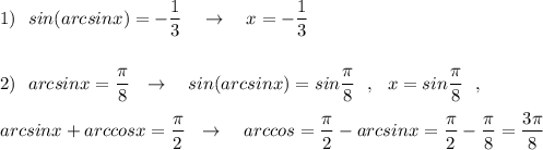 1)\ \ sin(arcsinx)=-\dfrac{1}{3}\ \ \ \to \ \ \ x=-\dfrac{1}{3}\\\\\\2)\ \ arcsinx=\dfrac{\pi}{8}\ \ \to \ \ \ sin(arcsinx)=sin\dfrac{\pi}{8}\ \ ,\ \ x=sin\dfrac{\pi}{8}\ \ ,\\\\arcsinx+arccosx=\dfrac{\pi}{2}\ \ \to \ \ \ arccos =\dfrac{\pi}{2}-arcsinx=\dfrac{\pi}{2}-\dfrac{\pi}{8}=\dfrac{3\pi}{8}