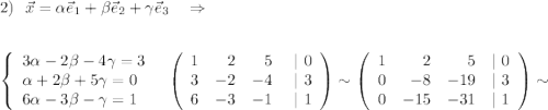 2)\ \ \vec{x}=\alpha \vec{e}_1+\beta \vec{e}_2+\gamma \vec{e}_3\ \ \ \Rightarrow \\\\\\\left\{\begin{array}{l}3\alpha -2\beta -4\gamma =3\\\alpha +2\beta +5\gamma =0\\6\alpha -3\beta -\gamma =1\end{array}\right\ \ \left(\begin{array}{rrrr}1&2&5&\ |\ 0\\3&-2&-4&|\ 3\\6&-3&-1&|\ 1\end{array}\right)\sim \left(\begin{array}{rrrr}1&2&5&|\ 0\\0&-8&-19&|\ 3\\0&-15&-31&|\ 1\end{array}\right)\sim