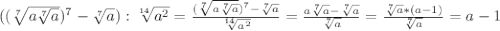 ((\sqrt[7]{a\sqrt[7]{a} } )^{7}-\sqrt[7]{a}):\sqrt[14]{a^{2}} =\frac{( \sqrt[7]{a\sqrt[7]{a}})^{7}-\sqrt[7]{a} }{\sqrt[14]{a^{2}} } = \frac{a\sqrt[7]{a}-\sqrt[7]{a} }{\sqrt[7]{a} } =\frac{\sqrt[7]{a}*(a-1) }{\sqrt[7]{a} } = a-1