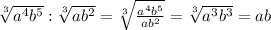 \sqrt[3]{a^{4}b^{5} }: \sqrt[3]{ab^{2}} = \sqrt[3]{\frac{a^{4}b^{5}}{ab^{2}} } = \sqrt[3]{a^{3}b^{3} } = ab