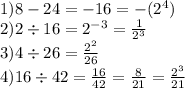 1)8 - 24 = - 16 = - ( {2}^{4} ) \\ 2)2 \div 16 = {2}^{ - 3} = \frac{1}{ {2}^{3} } \\ 3)4 \div 26 = \frac{ {2}^{2} }{26} \\ 4)16 \div 42 = \frac{16}{42} = \frac{8}{21} = \frac{ {2}^{3} }{21}