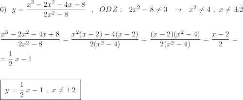 6)\ \ y=\dfrac{x^3-2x^2-4x+8}{2x^2-8}\ \ ,\ \ ODZ:\ \ 2x^2-8\ne 0\ \ \to \ \ x^2\ne 4\ ,\ x\ne \pm 2\\\\\\\dfrac{x^3-2x^2-4x+8}{2x^2-8}=\dfrac{x^2(x-2)-4(x-2)}{2(x^2-4)}=\dfrac{(x-2)(x^2-4)}{2(x^2-4)}=\dfrac{x-2}{2}=\\\\=\dfrac{1}{2}\, x-1\\\\\\\boxed {\ y=\dfrac{1}{2}\, x-1\ ,\ x\ne \pm 2\ }