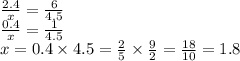 \frac{2.4}{x} = \frac{6}{4.5} \\ \frac{0.4}{x} = \frac{1}{4.5} \\ x = 0.4 \times 4 .5 = \frac{2}{5} \times \frac{9}{2} = \frac{18}{10} = 1.8