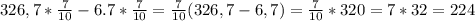 326,7*\frac{7}{10} -6.7*\frac{7}{10}=\frac{7}{10}(326,7-6,7)=\frac{7}{10}*320=7*32=224