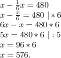 x-\frac{1}{6}x=480\\ x-\frac{x}{6}=480\ |*6\\6x-x=480*6\\5x=480*6\ |:5\\x=96*6\\x=576.