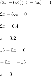 (2x-6.4)(15-5x)=0\\\\2x-6.4=0\\\\2x=6.4\\\\x=3.2\\\\15-5x=0\\\\-5x=-15\\\\x=3