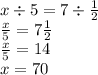 x \div 5 = 7 \div \frac{1}{2 } \\ \frac{x}{5} = 7 \frac{1}{2} \\ \frac{x}{5} = 14 \\ x = 70