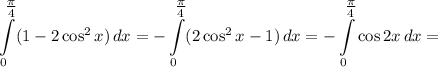 \displaystyle \int\limits_{0}^{\tfrac{\pi}{4} } (1 - 2\cos^{2}x)\,dx = - \int\limits_{0}^{\tfrac{\pi}{4} } (2\cos^{2}x - 1)\,dx = - \int\limits_{0}^{\tfrac{\pi}{4} } \cos 2x\,dx =