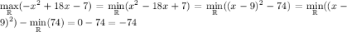 \displaystyle \max_{\mathbb{R}}(-x^2+18x-7)=\min_{\mathbb{R}}(x^2-18x+7)=\min_{\mathbb{R}}((x-9)^2-74)=\min_{\mathbb{R}}((x-9)^2)-\min_{\mathbb{R}}(74)=0-74=-74