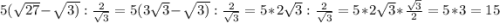5(\sqrt{27}-\sqrt{3)} :\frac{2}{\sqrt{3} } =5(3\sqrt{3}-\sqrt{3)} :\frac{2}{\sqrt{3} } =5*2\sqrt{3} :\frac{2}{\sqrt{3} }=5*2\sqrt{3}*\frac{\sqrt{3} }{2} =5*3=15