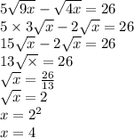 5 \sqrt{9x} - \sqrt{4x} = 26 \\ 5 \times 3 \sqrt{x} - 2 \sqrt{x} =26 \\ 15 \sqrt{x} - 2 \sqrt{x} = 26 \\ 13 \sqrt{ \times } = 26 \\ \sqrt{x } = \frac{26}{13} \\ \sqrt{x} = 2 \\ x = {2}^{2} \\ x = 4