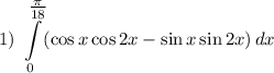 1) ~ \displaystyle \int\limits^{\tfrac{\pi}{18} }_{0} (\cos x \cos 2x - \sin x \sin 2x) \, dx