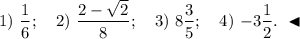 1) ~ \dfrac{1}{6}; ~~~ 2) ~ \dfrac{2 - \sqrt{2}}{8}; ~~~ 3) ~ 8\dfrac{3}{5}; ~~~ 4) ~ {-}3\dfrac{1}{2}. ~\blacktriangleleft
