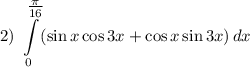 2) ~ \displaystyle \int\limits^{\tfrac{\pi}{16} }_{0} (\sin x \cos 3x + \cos x \sin 3x) \, dx