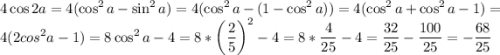 \displaystyle 4\cos 2a=4(\cos^2a-\sin^2a)=4(\cos^2a-(1-\cos^2a))=4(\cos^2a+\cos^2a-1)=4(2cos^2a-1)=8\cos^2a-4=8*\left(\frac25\right)^2-4=8*\frac4{25}-4=\frac{32}{25}-\frac{100}{25}=-\frac{68}{25}