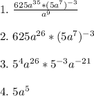 1. \ \frac{625a^{35} *(5a^{7})^{-3} }{a^{9} }\\\\ 2. \ 625a^{26}*(5a^{7})^{-3} \\\ \\3. \ 5^{4}a^{26}*5^{-3}a^{-21} \\\\4. \ 5a^{5}\\\\