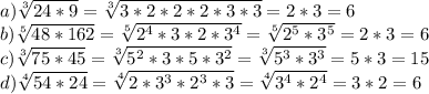 a) \sqrt[3]{24*9}= \sqrt[3]{3*2*2*2*3*3}=2*3=6\\ b) \sqrt[5]{48*162}= \sqrt[5]{2^{4} *3*2*3^{4} }=\sqrt[5]{2^{5} *3^{5} }=2*3=6\\c) \sqrt[3]{75*45}= \sqrt[3]{5^{2}*3*5*3^{2} }=\sqrt[3]{5^{3}*3^{3} }=5*3=15\\d) \sqrt[4]{54*24}= \sqrt[4]{2*3^{3} *2^{3}*3 }= \sqrt[4]{3^{4} *2^{4} }=3*2=6