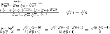 \frac{m + n}{\sqrt[3]{m^{2}} - \sqrt[3]{m}\sqrt[3]{n} + \sqrt[3]{n^{2}}} = \\\frac{(\sqrt[3]{m} + \sqrt[3]{n})(\sqrt[3]{m^{2}} - \sqrt[3]{m}\sqrt[3]{n} + \sqrt[3]{n^{2}})}{\sqrt[3]{m^{2}} - \sqrt[3]{m}\sqrt[3]{n} + \sqrt[3]{n^{2}}} = \sqrt[3]{m} + \sqrt[3]{n}\\\\\\\frac{y - 16y^{2}}{5\sqrt[4]{y} + 20} = \frac{\sqrt{y}(\sqrt{y} - 16)}{5(\sqrt[4]{y} + 4)} = \frac{\sqrt{y}(\sqrt[4]{y} - 4)(\sqrt[4]{y} + 4)}{5(\sqrt[4]{y} + 4)} = \frac{\sqrt{y}(\sqrt[4]{y} - 4)}{5}