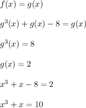 f(x)=g(x)\\ \\ g^3(x)+g(x)-8=g(x)\\ \\ g^3(x)=8\\ \\ g(x)=2\\ \\ x^3+x-8=2\\ \\ x^3+x=10