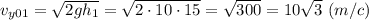 {v_{y01}= \sqrt{2gh_1} = \sqrt{2\cdot 10\cdot 15} = \sqrt{300} = 10\sqrt{3}~(m/c)