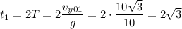 t_{1} = 2T = 2\dfrac{v_{y01}}{g} = 2 \cdot \dfrac{10\sqrt{3}}{10} = 2\sqrt{3}