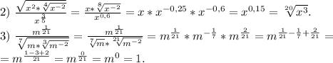 2)\ \frac{\sqrt{x^2*\sqrt[4]{x^{-2}} } }{x^{\frac{3}{5} }} =\frac{x*\sqrt[8]{x^{-2}} }{x^{0,6}} =x*x^{-0,25}*x^{-0,6}=x^{0,15}=\sqrt[20]{x^3}.\\ 3)\ \frac{m^{\frac{1}{21} }}{\sqrt[7]{m*\sqrt[3]{m^{-2}} } } =\frac{m^{\frac{1}{21} }}{\sqrt[7]{m}*\sqrt[21]{m^{-2}} }=m^{\frac{1}{21}}*m^{-\frac{1}{7} }*m^{\frac{2}{21} } =m^{\frac{1}{21}-\frac{1}{7}+\frac{2}{21}}=\\=m^{\frac{1-3+2}{21}}=m^{ \frac{0}{21} }=m^0=1}.