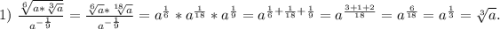 1) \ \frac{\sqrt[6]{a*\sqrt[3]{a} } }{a^{-\frac{1}{9}}} =\frac{\sqrt[6]{a}*\sqrt[18]{a} }{a^{-\frac{1}{9}} }=a^{\frac{1}{6}}*a^{\frac{1}{1 8}}*a^{\frac{1}{9}}=a^{\frac{1 }{6}+\frac{1}{18}+\frac{1}{9} }=a^{\frac{3+1+2}{18} }=a^{\frac{6}{18}}=a^{\frac{1}{3}}=\sqrt[3]{a}.\\
