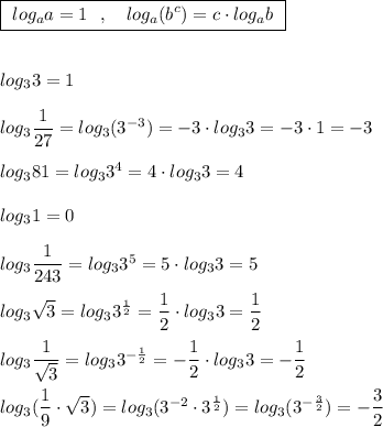 \boxed{\ log_{a}a=1\ \ ,\ \ \ log_{a}(b^{c})=c\cdot log_{a}b\ }\\\\\\log_33=1\\\\log_3\dfrac{1}{27}=log_3(3^{-3})=-3\cdot log_33=-3\cdot 1=-3\\\\log_381=log_33^4=4\cdot log_33=4\\\\log_31=0\\\\log_3\dfrac{1}{243}=log_33^5=5\cdot log_33=5\\\\log_3\sqrt3=log_33^{\frac{1}{2}}=\dfrac{1}{2}\cdot log_33=\dfrac{1}{2}\\\\log_3\dfrac{1}{\sqrt3}=log_33^{-\frac{1}{2}}=-\dfrac{1}{2}\cdot log_33=-\dfrac{1}{2}\\\\log_3(\dfrac{1}{9}\cdot \sqrt3)=log_3(3^{-2}\cdot 3^{\frac{1}{2}})=log_3(3^{-\frac{3}{2}})=-\dfrac{3}{2}