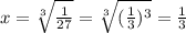 x=\sqrt[3]{\frac{1}{27}}=\sqrt[3]{(\frac{1}{3} )^3}=\frac{1}{3}