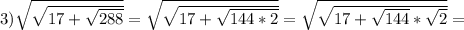 3) \sqrt{\sqrt{17+\sqrt{288}}}=\sqrt{\sqrt{17+\sqrt{144*2}}}=\sqrt{\sqrt{17+\sqrt{144}*\sqrt{2}}}}=