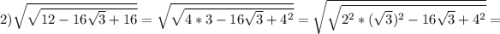 2) \sqrt{\sqrt{12-16\sqrt{3}+16}}=\sqrt{\sqrt{4*3-16\sqrt{3}+4^{2}}}=\sqrt{\sqrt{2^{2}*(\sqrt{3})^{2}-16\sqrt{3}+4^{2}}}=