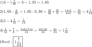 1)3-1\frac{7}{20}=3-1,35=1,65\\\\2)1,65:\frac{9}{25}=1,65:0,36=\frac{33}{20}*\frac{25}{9} =\frac{11*5}{4*3}=\frac{55}{12}=4\frac{7}{12}\\\\3)5-4\frac{7}{12}=\frac{5}{12}\\\\4)\frac{5}{12}+\frac{7}{8}=\frac{5*2+7*3}{24}=\frac{10+21}{24}=\frac{31}{24}=1\frac{7}{24}\\\\Otvet:\boxed{1\frac{7}{24}}