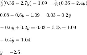\frac{2}{9} (0.36-2.7y)-1.09 = \frac{1}{12} (0.36-2.4y)\\\\0.08-0.6y-1.09 = 0.03-0.2y\\\\-0.6y+0.2y = 0.03-0.08+1.09\\\\-0.4y = 1.04\\\\y = -2.6